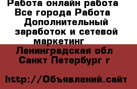 Работа онлайн работа - Все города Работа » Дополнительный заработок и сетевой маркетинг   . Ленинградская обл.,Санкт-Петербург г.
